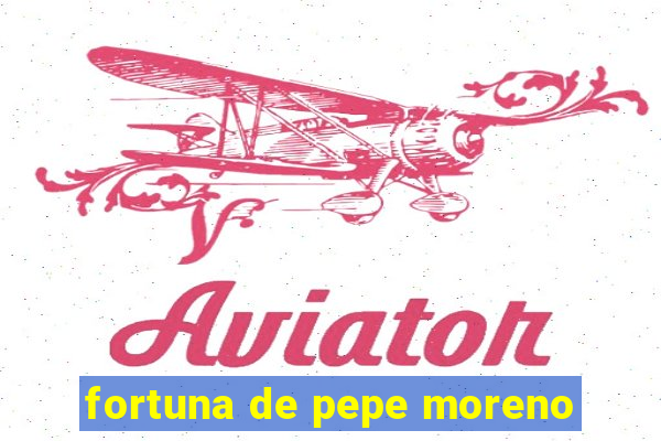 fortuna de pepe moreno